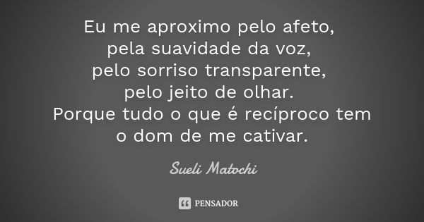 Eu me aproximo pelo afeto, pela suavidade da voz, pelo sorriso transparente, pelo jeito de olhar. Porque tudo o que é recíproco tem o dom de me cativar.... Frase de Sueli Matochi.