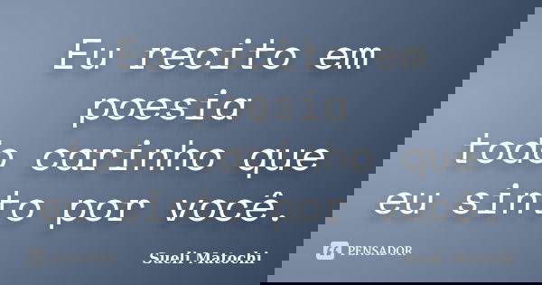 Eu recito em poesia todo carinho que eu sinto por você.... Frase de Sueli Matochi.