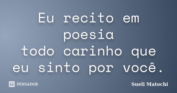 Eu recito em poesia todo carinho que eu sinto por você.... Frase de Sueli Matochi.