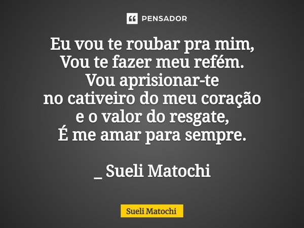 ⁠Eu vou te roubar pra mim, Vou te fazer meu refém. Vou aprisionar-te no cativeiro do meu coração e o valor do resgate, É me amar para sempre. _ Sueli Matochi... Frase de Sueli Matochi.