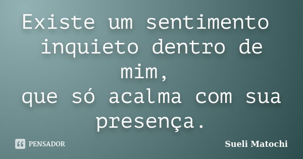 Existe um sentimento inquieto dentro de mim, que só acalma com sua presença.... Frase de Sueli Matochi.