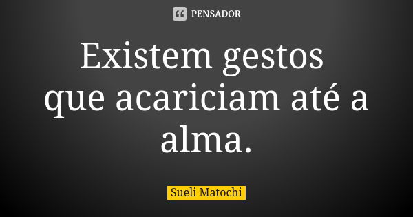 Existem gestos que acariciam até a alma.... Frase de Sueli Matochi.