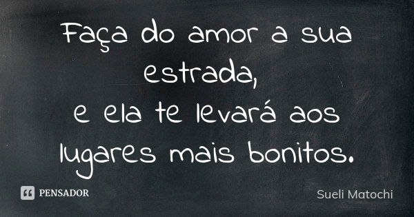 Faça do amor a sua estrada, e ela te levará aos lugares mais bonitos.... Frase de Sueli Matochi.