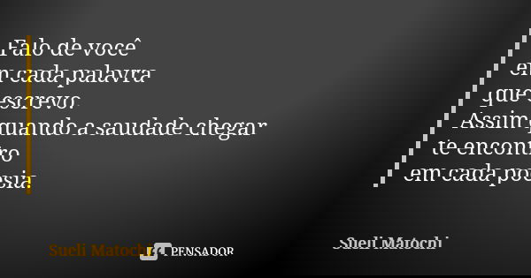 Falo de você em cada palavra que escrevo. Assim quando a saudade chegar te encontro em cada poesia.... Frase de Sueli Matochi.