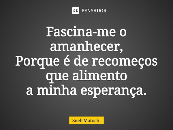 ⁠Fascina-me o amanhecer,
Porque é de recomeços
que alimento
a minha esperança.... Frase de Sueli Matochi.