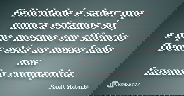 Felicidade é saber que nunca estamos só, e que mesmo em silêncio Deus está ao nosso lado nos fazendo companhia.... Frase de Sueli Matochi.