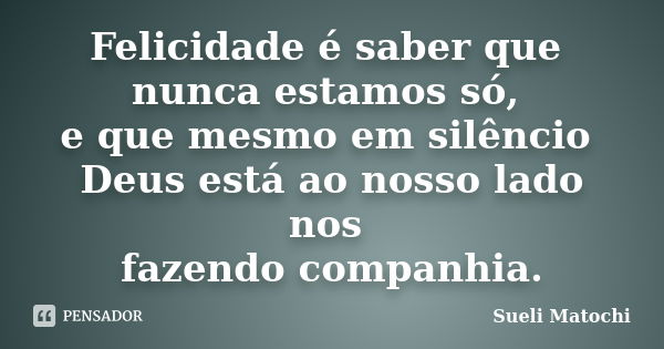 Felicidade é saber que nunca estamos só, e que mesmo em silêncio Deus está ao nosso lado nos fazendo companhia.... Frase de Sueli Matochi.