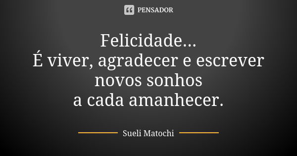 Felicidade... É viver, agradecer e escrever novos sonhos a cada amanhecer.... Frase de Sueli Matochi.