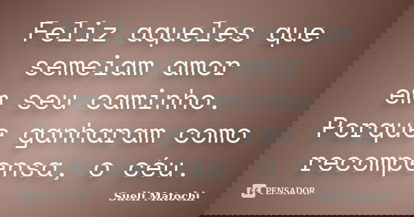 Feliz aqueles que semeiam amor em seu caminho. Porque ganharam como recompensa, o céu.... Frase de Sueli Matochi.