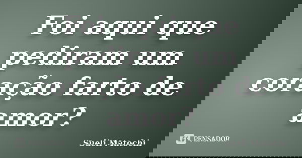 Foi aqui que pediram um coração farto de amor?... Frase de Sueli Matochi.