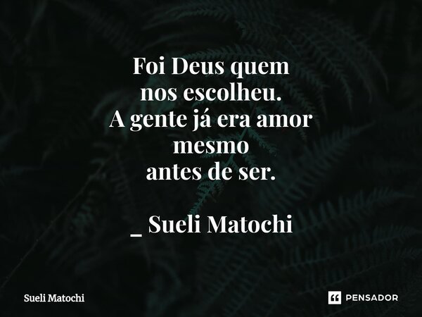 ⁠Foi Deus quem nos escolheu. A gente já era amor mesmo antes de ser. _ Sueli Matochi... Frase de Sueli Matochi.