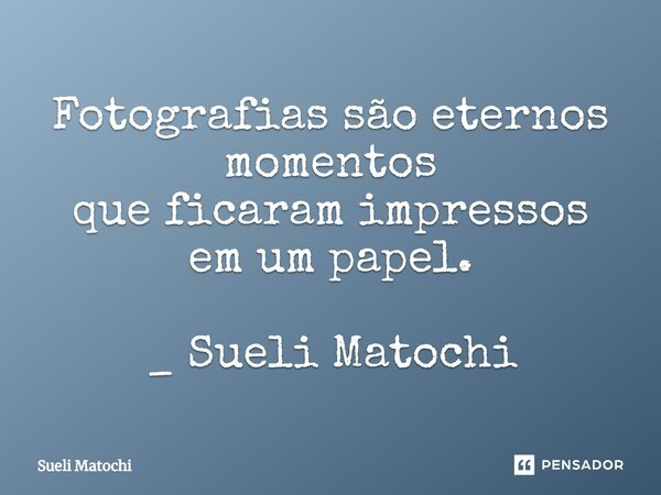 ⁠Fotografias são eternos momentos que ficaram impressos em um papel. _ Sueli Matochi... Frase de Sueli Matochi.