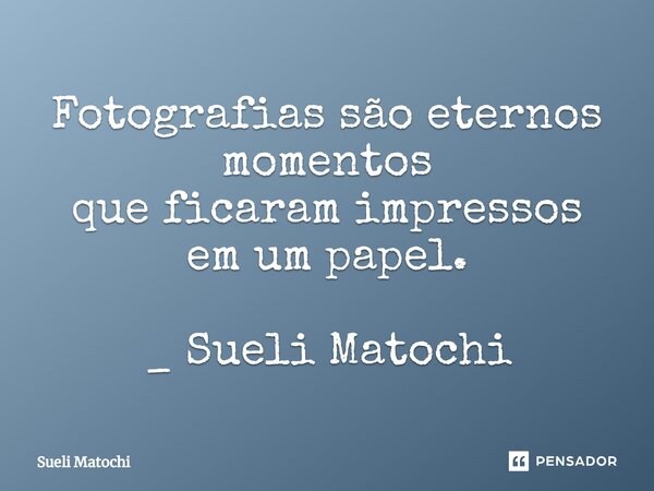 ⁠Fotografias são eternos momentos que ficaram impressos em um papel. _ Sueli Matochi... Frase de Sueli Matochi.