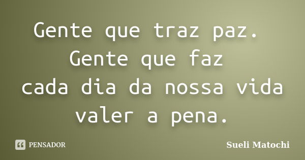 Gente que traz paz. Gente que faz cada dia da nossa vida valer a pena.... Frase de Sueli Matochi.