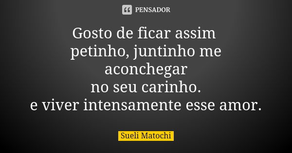 Gosto de ficar assim petinho, juntinho me aconchegar no seu carinho. e viver intensamente esse amor.... Frase de Sueli Matochi.