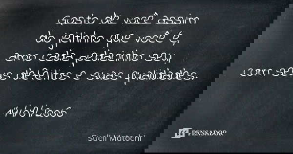 Gosto de você assim do jeitinho que você é, amo cada pedacinho seu, com seus defeitos e suas qualidades. 14/09/2006... Frase de Sueli Matochi.