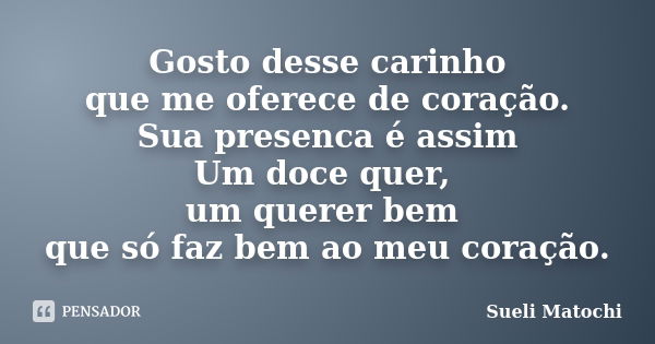 Gosto desse carinho que me oferece de coração. Sua presenca é assim Um doce quer, um querer bem que só faz bem ao meu coração.... Frase de Sueli Matochi.