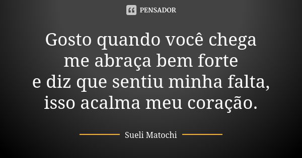 Gosto quando você chega me abraça bem forte e diz que sentiu minha falta, isso acalma meu coração.... Frase de Sueli Matochi.