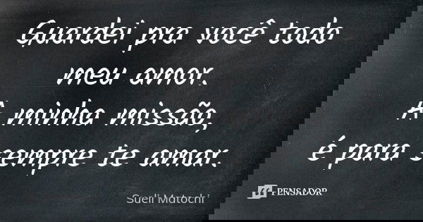 Guardei pra você todo meu amor. A minha missão, é para sempre te amar.... Frase de Sueli Matochi.