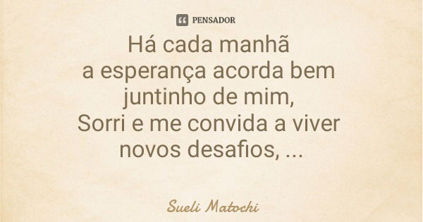 Há cada manhã a esperança acorda bem juntinho de mim, Sorri e me convida a viver novos desafios, novos sonhos , novas conquistas.... Frase de Sueli Matochi.