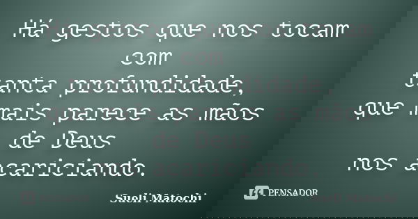 Há gestos que nos tocam com tanta profundidade, que mais parece as mãos de Deus nos acariciando.... Frase de Sueli Matochi.