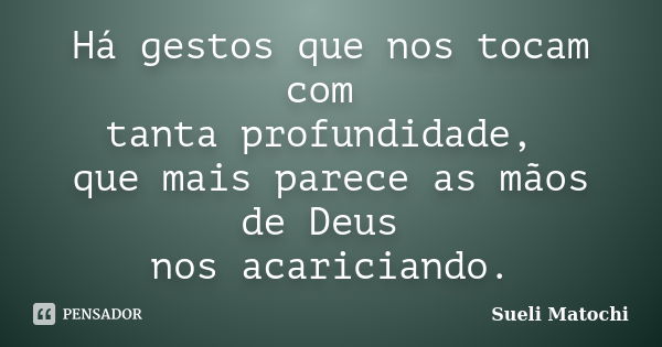 Há gestos que nos tocam com tanta profundidade, que mais parece as mãos de Deus nos acariciando.... Frase de Sueli Matochi.