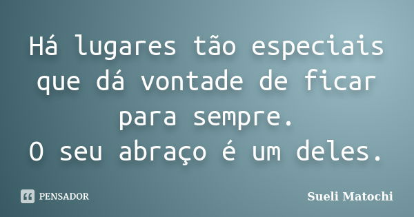 Há lugares tão especiais que dá vontade de ficar para sempre. O seu abraço é um deles.... Frase de Sueli Matochi.