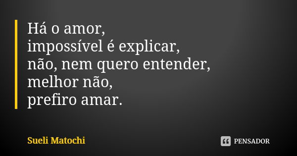 Há o amor, impossível é explicar, não, nem quero entender, melhor não, prefiro amar.... Frase de Sueli Matochi.