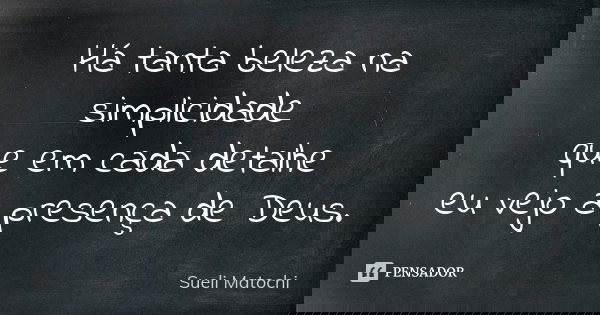 Há tanta beleza na simplicidade que em cada detalhe eu vejo a presença de Deus.... Frase de Sueli Matochi.