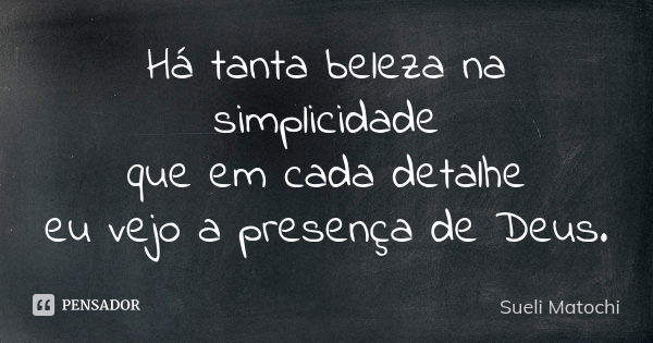 Há tanta beleza na simplicidade que em cada detalhe eu vejo a presença de Deus.... Frase de Sueli Matochi.