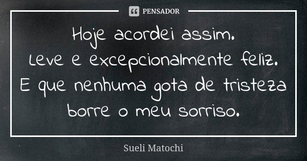 Hoje acordei assim. Leve e excepcionalmente feliz. E que nenhuma gota de tristeza borre o meu sorriso.... Frase de Sueli Matochi.