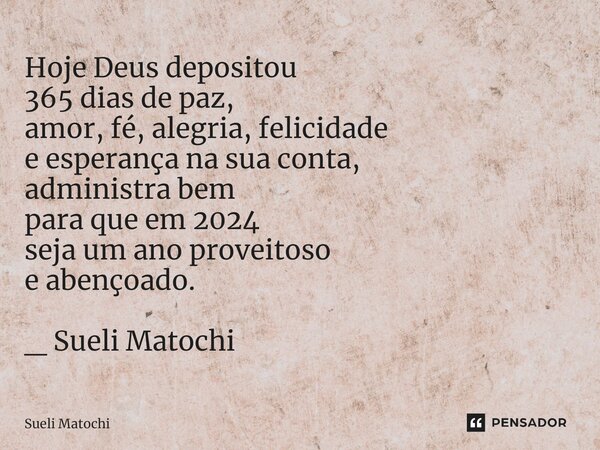 ⁠Hoje Deus depositou 365 dias de paz, amor, fé, alegria, felicidade e esperança na sua conta, administra bem para que em 2024 seja um ano proveitoso e abençoado... Frase de Sueli Matochi.