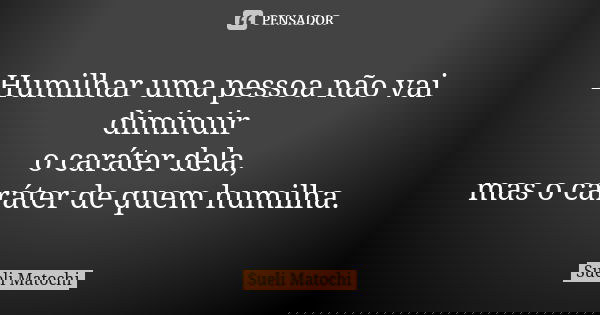 Humilhar uma pessoa não vai diminuir o caráter dela, mas o caráter de quem humilha.... Frase de Sueli Matochi.