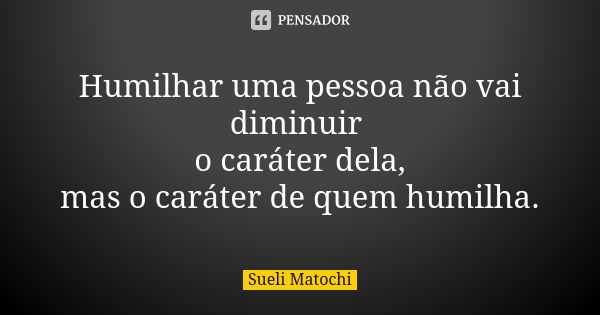 Humilhar uma pessoa não vai diminuir o caráter dela, mas o caráter de quem humilha.... Frase de Sueli Matochi.