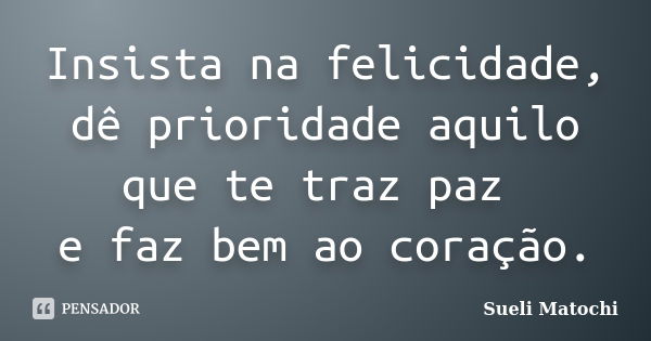 Insista na felicidade, dê prioridade aquilo que te traz paz e faz bem ao coração.... Frase de Sueli Matochi.