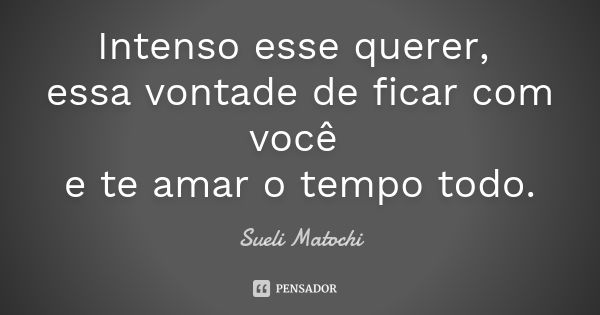 Intenso esse querer, essa vontade de ficar com você e te amar o tempo todo.... Frase de Sueli Matochi.