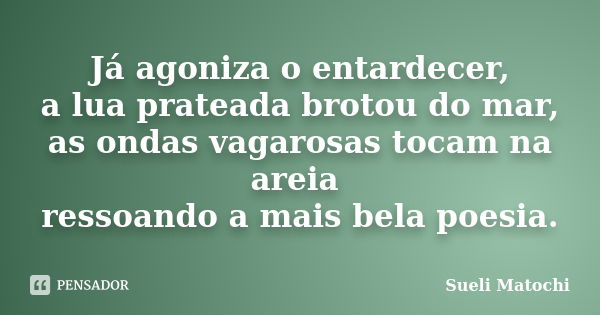 Já agoniza o entardecer, a lua prateada brotou do mar, as ondas vagarosas tocam na areia ressoando a mais bela poesia.... Frase de Sueli Matochi.