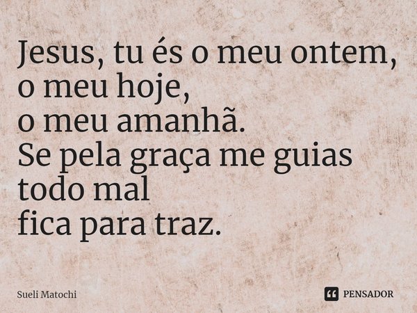 ⁠Jesus, tu és o meu ontem,
o meu hoje,
o meu amanhã.
Se pela graça me guias todo mal
fica para traz.... Frase de Sueli Matochi.