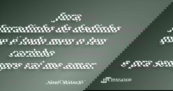 Jura, Juradinho de dedinho que é todo meu o teu carinho e pra sempre vai me amar.... Frase de Sueli Matochi.