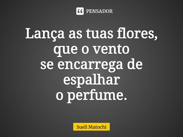 ⁠Lança as tuas flores,
que o vento
se encarrega de espalhar
o perfume.... Frase de Sueli Matochi.