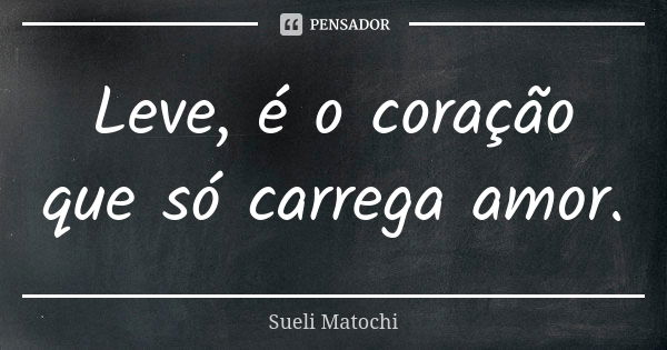 Leve, é o coração que só carrega amor.... Frase de Sueli Matochi.