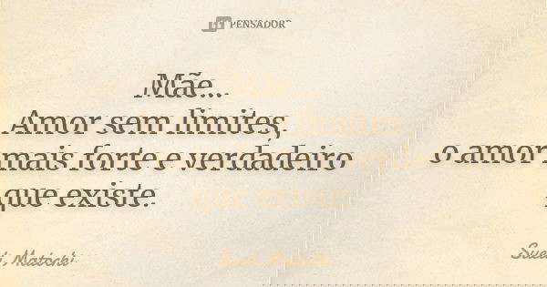 Mãe... Amor sem limites, o amor mais forte e verdadeiro que existe.... Frase de Sueli Matochi.