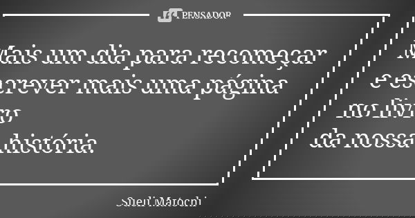 Mais um dia para recomeçar e escrever mais uma página no livro da nossa história.... Frase de Sueli Matochi.