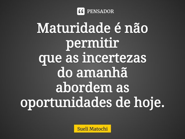 ⁠Maturidade é não permitir
que as incertezas
do amanhã
abordem as
oportunidadesde hoje.... Frase de Sueli Matochi.