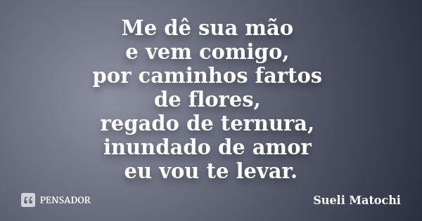 Me dê sua mão e vem comigo, por caminhos fartos de flores, regado de ternura, inundado de amor eu vou te levar.... Frase de Sueli Matochi.