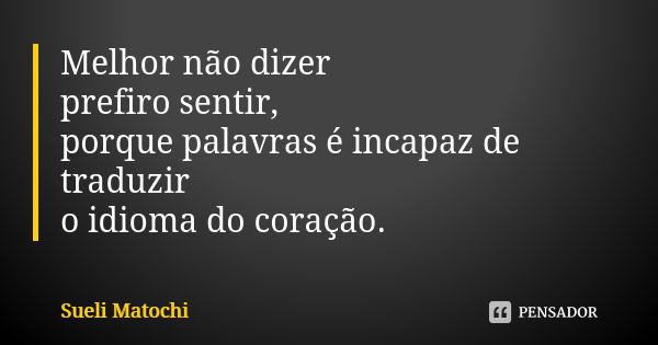 Melhor não dizer prefiro sentir, porque palavras é incapaz de traduzir o idioma do coração.... Frase de Sueli Matochi.