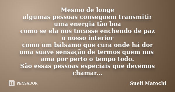 Mesmo de longe algumas pessoas conseguem transmitir uma energia tão boa como se ela nos tocasse enchendo de paz o nosso interior como um bálsamo que cura onde h... Frase de Sueli Matochi.