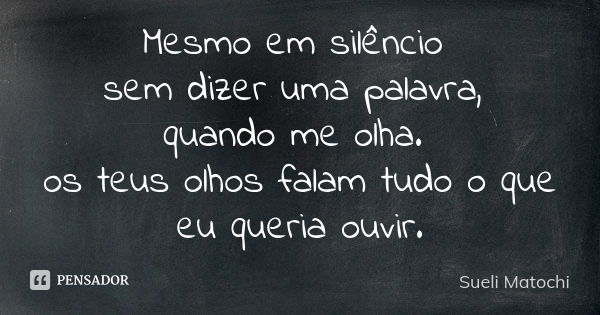 Mesmo em silêncio sem dizer uma palavra, quando me olha. os teus olhos falam tudo o que eu queria ouvir.... Frase de Sueli Matochi.