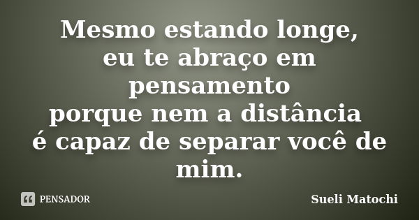 Mesmo estando longe, eu te abraço em pensamento porque nem a distância é capaz de separar você de mim.... Frase de Sueli Matochi.