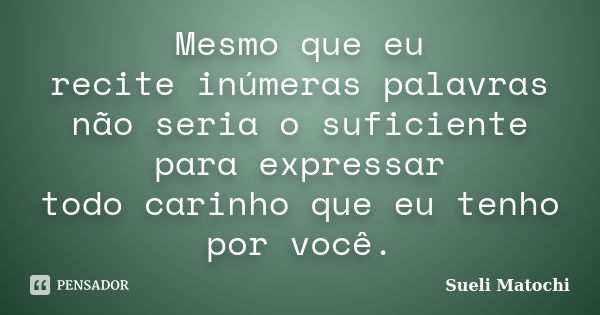 Mesmo que eu recite inúmeras palavras não seria o suficiente para expressar todo carinho que eu tenho por você.... Frase de Sueli Matochi.